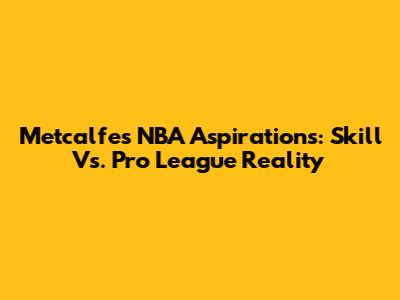 Metcalfe's NBA Aspirations: Skill Vs. Pro League Reality