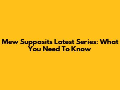 Mew Suppasit's Latest Series: What You Need To Know