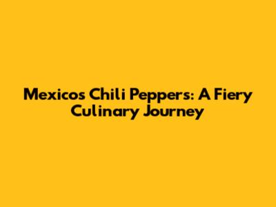 Mexico's Chili Peppers: A Fiery Culinary Journey