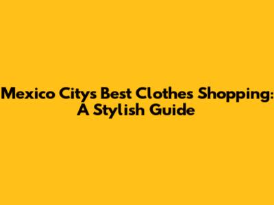Mexico City's Best Clothes Shopping: A Stylish Guide