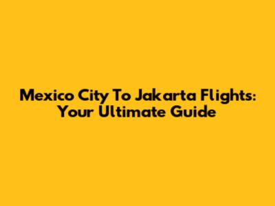 Mexico City To Jakarta Flights: Your Ultimate Guide