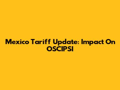 Mexico Tariff Update: Impact On OSCIPSI