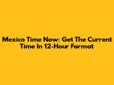 Mexico Time Now: Get The Current Time In 12-Hour Format