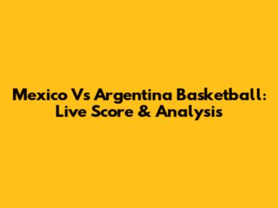 Mexico Vs Argentina Basketball: Live Score & Analysis