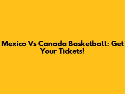 Mexico Vs Canada Basketball: Get Your Tickets!