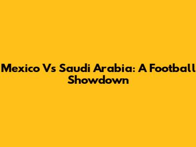 Mexico Vs Saudi Arabia: A Football Showdown