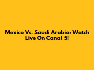 Mexico Vs. Saudi Arabia: Watch Live On Canal 5!