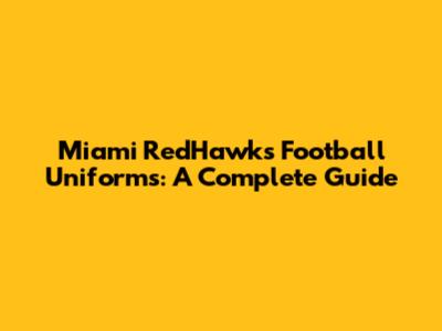 Miami RedHawks Football Uniforms: A Complete Guide