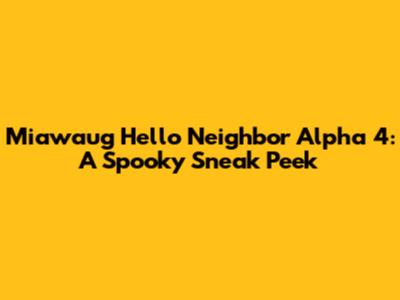Miawaug Hello Neighbor Alpha 4: A Spooky Sneak Peek
