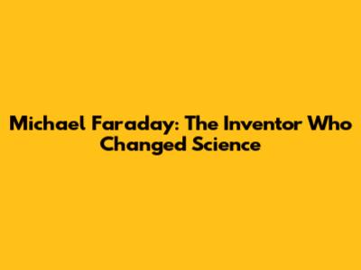 Michael Faraday: The Inventor Who Changed Science