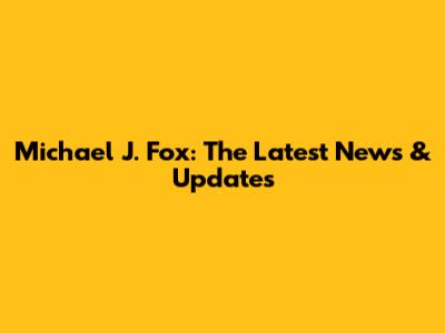 Michael J. Fox: The Latest News & Updates