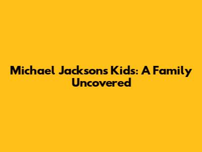 Michael Jackson's Kids: A Family Uncovered