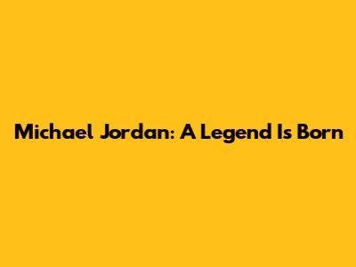 Michael Jordan: A Legend Is Born