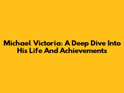 Michael Victoria: A Deep Dive Into His Life And Achievements
