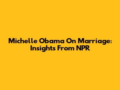 Michelle Obama On Marriage: Insights From NPR