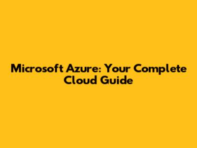 Microsoft Azure: Your Complete Cloud Guide