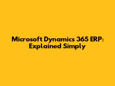 Microsoft Dynamics 365 ERP: Explained Simply