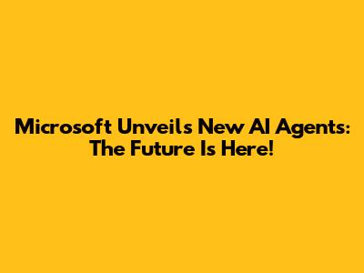 Microsoft Unveils New AI Agents: The Future Is Here!
