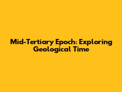 Mid-Tertiary Epoch: Exploring Geological Time