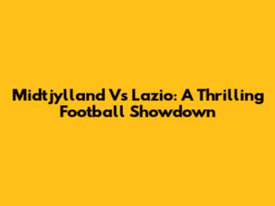 Midtjylland Vs Lazio: A Thrilling Football Showdown