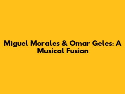 Miguel Morales & Omar Geles: A Musical Fusion