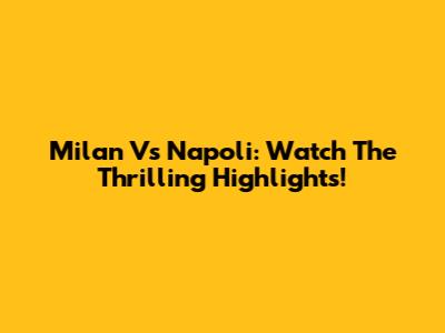 Milan Vs Napoli: Watch The Thrilling Highlights!