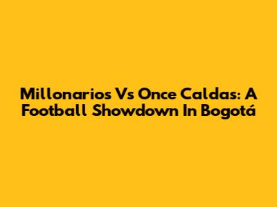 Millonarios Vs Once Caldas: A Football Showdown In Bogotá