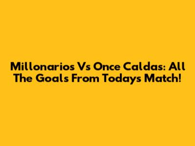 Millonarios Vs Once Caldas: All The Goals From Today's Match!