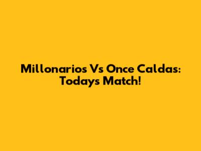 Millonarios Vs Once Caldas: Today's Match!