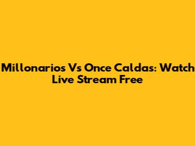 Millonarios Vs Once Caldas: Watch Live Stream Free