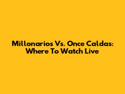 Millonarios Vs. Once Caldas: Where To Watch Live