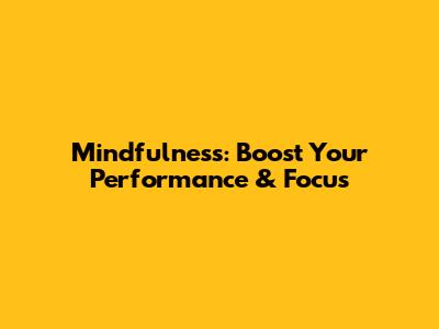 Mindfulness: Boost Your Performance & Focus