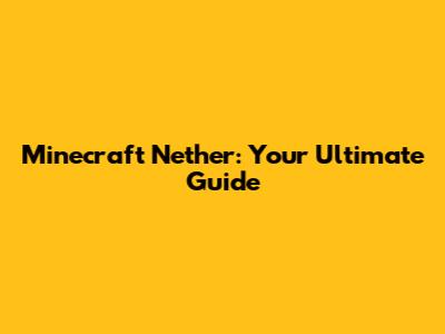 Minecraft Nether: Your Ultimate Guide