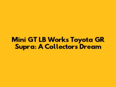 Mini GT LB Works Toyota GR Supra: A Collector's Dream