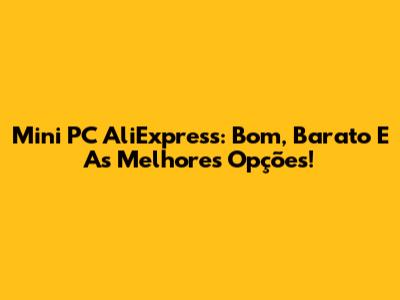 Mini PC AliExpress: Bom, Barato E As Melhores Opções!