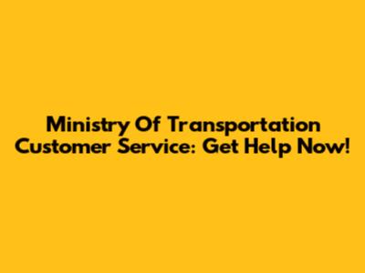 Ministry Of Transportation Customer Service: Get Help Now!