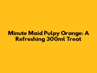 Minute Maid Pulpy Orange: A Refreshing 300ml Treat