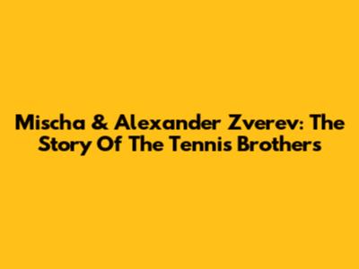 Mischa & Alexander Zverev: The Story Of The Tennis Brothers