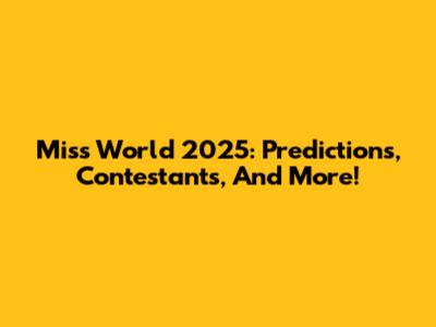 Miss World 2025: Predictions, Contestants, And More!