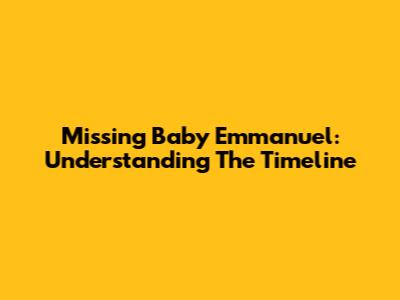 Missing Baby Emmanuel: Understanding The Timeline