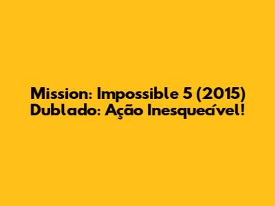 Mission: Impossible 5 (2015) Dublado: Ação Inesquecível!