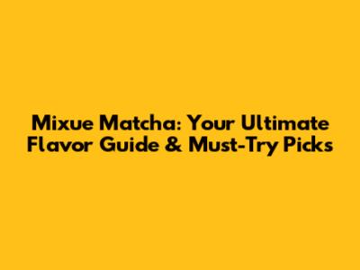 Mixue Matcha: Your Ultimate Flavor Guide & Must-Try Picks
