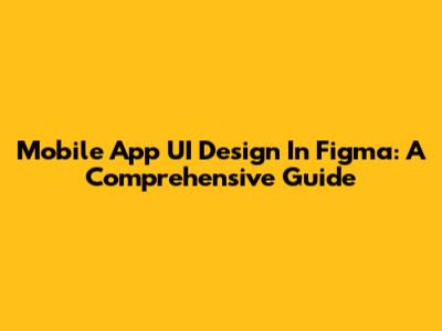 Mobile App UI Design In Figma: A Comprehensive Guide