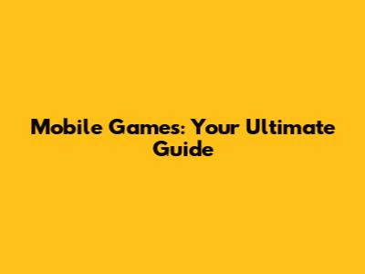 Mobile Games: Your Ultimate Guide
