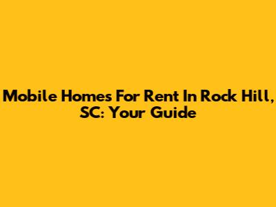 Mobile Homes For Rent In Rock Hill, SC: Your Guide