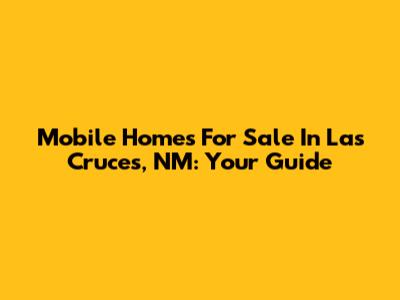 Mobile Homes For Sale In Las Cruces, NM: Your Guide