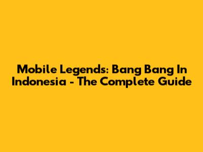 Mobile Legends: Bang Bang In Indonesia - The Complete Guide