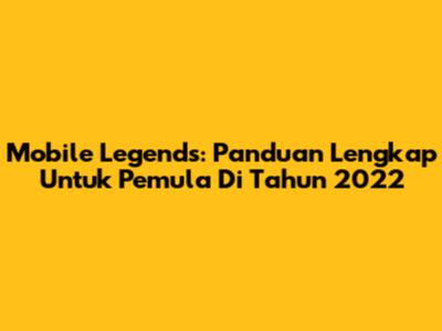 Mobile Legends: Panduan Lengkap Untuk Pemula Di Tahun 2022