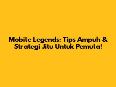 Mobile Legends: Tips Ampuh & Strategi Jitu Untuk Pemula!