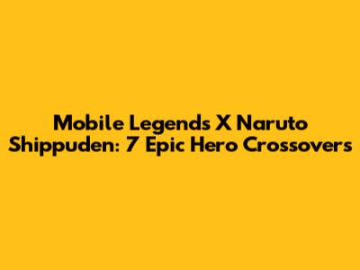 Mobile Legends X Naruto Shippuden: 7 Epic Hero Crossovers
